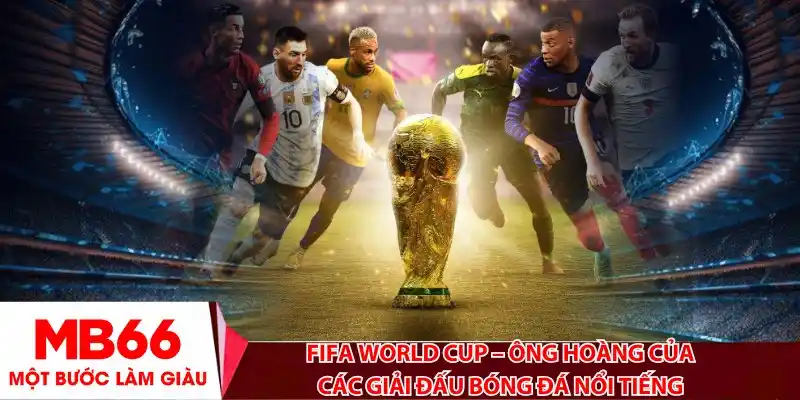 FIFA World Cup – Ông hoàng của các giải đấu bóng đá nổi tiếng