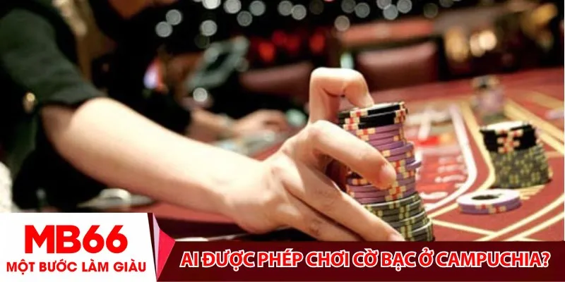 Ai được phép chơi cờ bạc ở Campuchia?